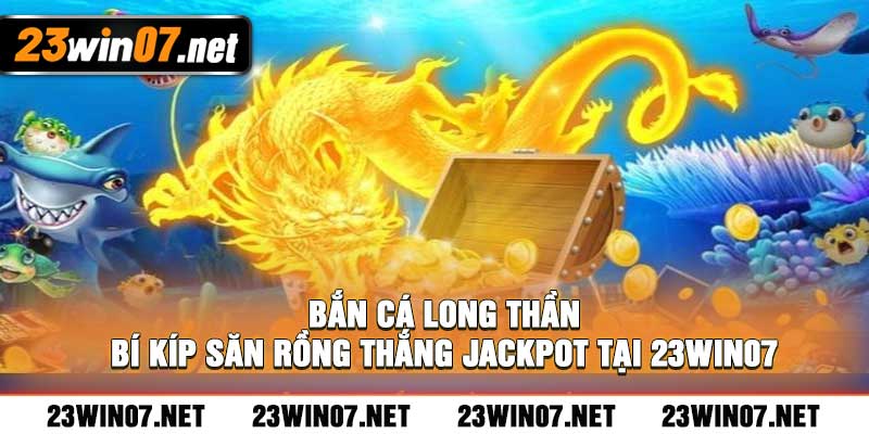 Bắn Cá Long Thần Bí Kíp Săn Rồng Thắng Jackpot Tại 23win07