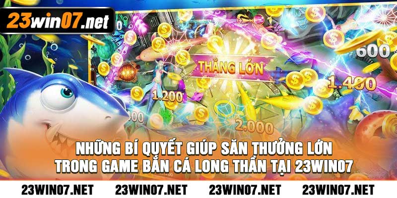 Những bí quyết giúp săn thưởng lớn trong game bắn cá long thần tại 23win07